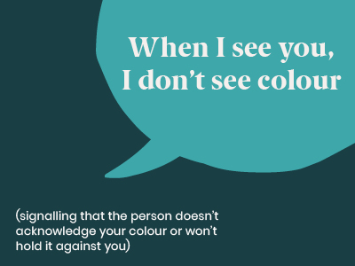Microagression - saying When I see you I don't see colour (signalling that the person doesn't acknowledge your colour or won't hold it against you)